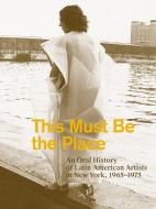 This Must Be the Place: An Oral History of Latin American Artists in New York, 1965-1975 di Aime Iglesias Lukin edito da AMERICAS SOCIETY ISLAA