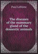 The Diseases Of The Mammary Gland Of The Domestic Animals di Paul LeBlanc edito da Book On Demand Ltd.