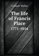 The Life Of Francis Place 1771-1854 di Graham Wallas edito da Book On Demand Ltd.