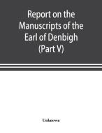 Report on the manuscripts of the Earl of Denbigh, preserved at Newnham Paddox, Warwickshire (Part V) di Unknown edito da Alpha Editions