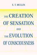 The Creation of Sensation and the Evolution of Consciousness di E. T. Mullin edito da iUniverse