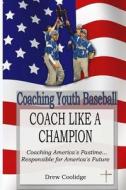 Coaching Youth Baseball: Coach Like a Champion: Coaching America's Pastime...Responsible for America's Future di Drew Coolidge edito da Drew Coolidge
