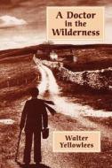 A Doctor In The Wilderness di Walter Yellowlees, Pioneer Associates edito da Dr. W.w. Yellowlees