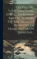 Les Vies Des Troubadours, Écrites En Roman Par Des Auteurs Du Xiiie Siècle Et Traduites En Français Par Un Indigène... di Anonymous edito da LEGARE STREET PR