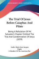 The Trial of Jesus Before Caiaphas and Pilate: Being a Refutation of Mr. Salvador's Chapter Entitled the Trial and Condemnation of Jesus (1839) di Andre Marie Jean Jacques Dupin edito da Kessinger Publishing