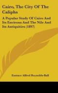 Cairo, the City of the Caliphs: A Popular Study of Cairo and Its Environs and the Nile and Its Antiquities (1897) di Eustace Alfred Reynolds-Ball edito da Kessinger Publishing