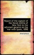 Report Of The Captain Of The Naval Militia Of New York To The Adjutant-general On The War With Spain di Anonymous edito da Bibliolife