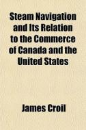 Steam Navigation And Its Relation To The Commerce Of Canada And The United States di James Croil edito da General Books Llc