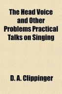 The Head Voice And Other Problems Practical Talks On Singing di D. A. Clippinger edito da General Books Llc