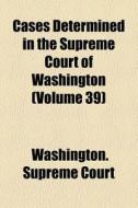 Cases Determined In The Supreme Court Of di Washington Supreme Court edito da General Books