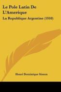 Le Pole Latin de L'Amerique: La Republique Argentine (1910) di Henri Dominique Sisson edito da Kessinger Publishing