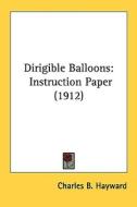 Dirigible Balloons: Instruction Paper (1912) di Charles B. Hayward edito da Kessinger Publishing