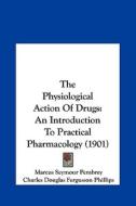 The Physiological Action of Drugs: An Introduction to Practical Pharmacology (1901) di Marcus Seymour Pembrey, Charles Douglas Fergusson Phillips edito da Kessinger Publishing