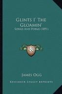 Glints I' the Gloamin': Songs and Poems (1891) di James Ogg edito da Kessinger Publishing