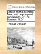 Essays On The Puerperal Fever, And On Puerperal Convulsions. By Tho. Denman, M.d. di Thomas Denman edito da Gale Ecco, Print Editions