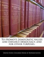 To Promote Democratic Values And Enhance Democracy, And For Other Purposes. edito da Bibliogov