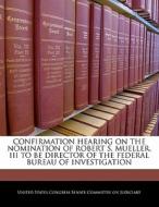 Confirmation Hearing On The Nomination Of Robert S. Mueller, Iii To Be Director Of The Federal Bureau Of Investigation edito da Bibliogov