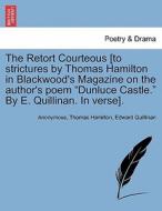 The Retort Courteous [to strictures by Thomas Hamilton in Blackwood's Magazine on the author's poem "Dunluce Castle." By di Anonymous, Thomas Hamilton, Edward Quillinan edito da British Library, Historical Print Editions