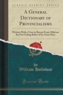 A General Dictionary Of Provincialisms di William Holloway edito da Forgotten Books