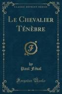 Le Chevalier Tenebre (classic Reprint) di Paul Feval edito da Forgotten Books