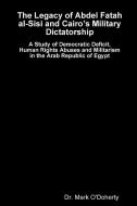 The Legacy of Abdel Fatah al-Sisi and Cairo's Military Dictatorship - A Study of Democratic Deficit, Human Rights Abuses di Mark O'Doherty edito da Lulu.com