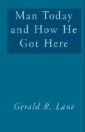 Man Today And How He Got Here di Gerald R Lane edito da Xlibris Corporation