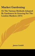 Market Gardening: Or The Various Methods Adopted By Gardeners In Growing For The London Markets (1872) di James Cuthill edito da Kessinger Publishing, Llc