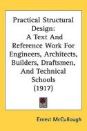 Practical Structural Design: A Text and Reference Work for Engineers, Architects, Builders, Draftsmen, and Technical Schools (1917) di Ernest McCullough edito da Kessinger Publishing