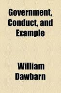 Government, Conduct, And Example di William Dawbarn edito da General Books Llc