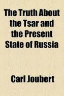 The Truth About The Tsar And The Present State Of Russia di Carl Joubert edito da General Books Llc