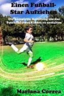Einen Fussball-Star Aufziehen: Die Komplette Anleitung Um Das Potential Ihres Kindes Zu Entfalten di Mariana Correa edito da Createspace