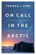 On Call in the Arctic: A Doctor's Pursuit of Life, Love, and Miracles in the Alaskan Frontier di Thomas J. Sims edito da PEGASUS BOOKS