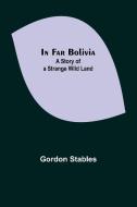 In Far Bolivia; A Story of a Strange Wild Land di Gordon Stables edito da Alpha Editions