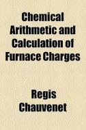 Chemical Arithmetic And Calculation Of Furnace Charges di Regis Chauvenet edito da General Books Llc