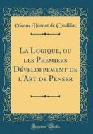 La Logique, Ou Les Premiers D'Veloppement de L'Art de Penser (Classic Reprint) di Tienne Bonnot De Condillac edito da Forgotten Books