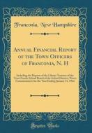 Annual Financial Report of the Town Officers of Franconia, N. H: Including the Reports of the Library Trustees of the Trust Funds; School Board of the di Franconia New Hampshire edito da Forgotten Books
