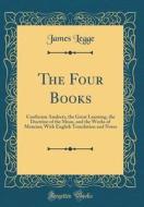 The Four Books: Confucian Analects, the Great Learning, the Doctrine of the Mean, and the Works of Mencius; With English Translation a di James Legge edito da Forgotten Books