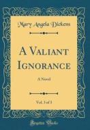 A Valiant Ignorance, Vol. 3 of 3: A Novel (Classic Reprint) di Mary Angela Dickens edito da Forgotten Books