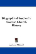 Biographical Studies in Scottish Church History di Anthony Mitchell edito da Kessinger Publishing