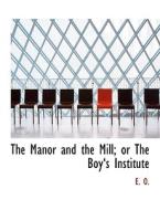 The Manor And The Mill; Or The Boya 's Institute di E.O., E O edito da Bibliolife