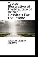 Tables Illustrative Of The Practice Of British Hospitals For The Insane di William Lauder Lindsay edito da Bibliolife