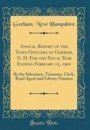 Annual Report of the Town Officers of Gorham, N. H. for the Fiscal Year Ending February 15, 1901: By the Selectmen, Treasurer, Clerk, Road Agent and L di Gorham New Hampshire edito da Forgotten Books