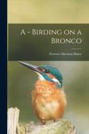 A - Birding on a Bronco di Florence Merriam Bailey edito da LEGARE STREET PR
