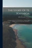 The Story Of Te Waharoa: A Chapter In Early New Zealand History, Together With Sketches Of Ancient Maori Life And History di John Alexander Wilson edito da LEGARE STREET PR