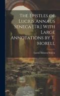 The Epistles of Lucius Annæus Seneca [Tr.] With Large Annotations by T. Morell di Lucius Annaeus Seneca edito da LEGARE STREET PR