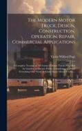 The Modern Motor Truck, Design, Construction, Operation, Repair, Commercial Applications: A Complete Treatise on All Forms of Motor Trucks Propelled b di Victor Wilfred Pagé edito da LEGARE STREET PR