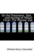 On The Treatment, Diet, And Nursing Of Yellow Fever di William Henry Holcombe edito da Bibliolife