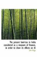 The Present Land-tax In India Considered As A Measure Of Finance, In Order To Show Its Effects On Th di John Briggs edito da Bibliolife