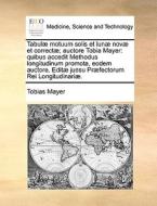 Tabulae Motuum Solis Et Lunae Novae Et Correctae; Auctore Tobia Mayer di Tobias Mayer edito da Gale Ecco, Print Editions