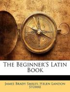 The Beginner's Latin Book di James Brady Smiley, Helen Landon Storke edito da Bibliolife, Llc